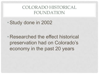 COLORADO HISTORICAL
FOUNDATION
•Study done in 2002
•Researched the effect historical
preservation had on Colorado’s
economy in the past 20 years
 