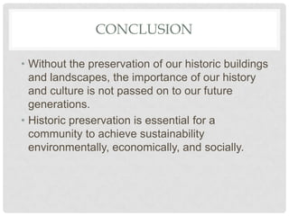 CONCLUSION
• Without the preservation of our historic buildings
and landscapes, the importance of our history
and culture is not passed on to our future
generations.
• Historic preservation is essential for a
community to achieve sustainability
environmentally, economically, and socially.
 