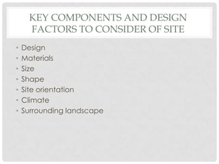 KEY COMPONENTS AND DESIGN
FACTORS TO CONSIDER OF SITE
• Design
• Materials
• Size
• Shape
• Site orientation
• Climate
• Surrounding landscape
 