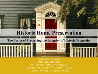 Historic Home Preservation The Basics of Preserving the Integrity of Historic Properties Presentation prepared by MICHAEL RICHARD D.F. DWYER INSURANCE AGENCY 38BELLEVUE AVENUE · NEWPORT RI 02840 TEL: (401) 846-9629 · FAX: (401) 849-4980 