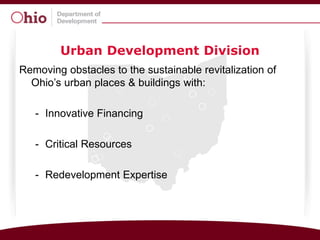 Urban Development Division
Removing obstacles to the sustainable revitalization of
  Ohio’s urban places & buildings with:

   - Innovative Financing

   - Critical Resources

   - Redevelopment Expertise
 