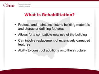 What is Rehabilitation?

 Protects and maintains historic building materials
  and character defining features
 Allows for a compatible new use of the building
 Can involve replacement of extensively damaged
  features
 Ability to construct additions onto the structure
 