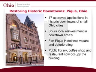 Restoring Historic Downtowns: Piqua, Ohio

                                                        17 approved applications in
                                                         historic downtowns of small
                                                         Ohio cities
                                                        Spurs local reinvestment in
                                                         downtown area’s
                                                        Fort Piqua Hotel was vacant
                                                         and deteriorating
                                                        Public library, coffee shop and
                                                         restaurant now occupy the
                                                         building
Over-the-Rhine, Cincinnati
        Terminal Tower, Cleveland   Fort Piqua Hotel
 
