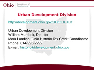 Urban Development Division

http://development.ohio.gov/UD/OHPTC/

Urban Development Division
William Murdock, Director
Mark Lundine, Ohio Historic Tax Credit Coordinator
Phone: 614-995-2292
E-mail: historic@development.ohio.gov
 