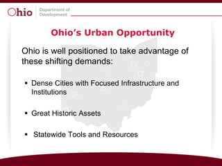 Ohio’s Urban Opportunity

Ohio is well positioned to take advantage of
these shifting demands:

 Dense Cities with Focused Infrastructure and
  Institutions

 Great Historic Assets

 Statewide Tools and Resources
 