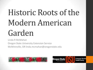 Historic Roots of the
Modern American
Garden
Linda R McMahan
Oregon State University Extension Service
McMinnville, OR linda.mcmahan@oregonstate.edu
 