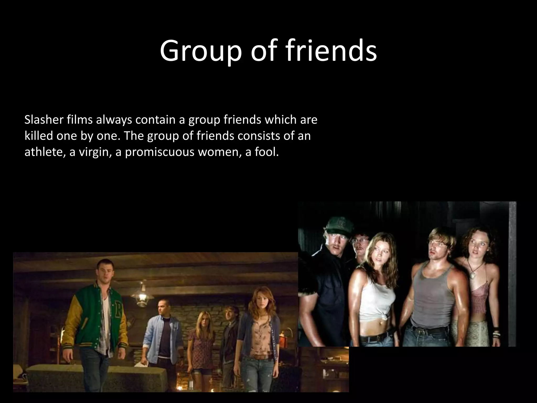 Group of friends
Slasher films always contain a group friends which are
killed one by one. The group of friends consists of an
athlete, a virgin, a promiscuous women, a fool.
 