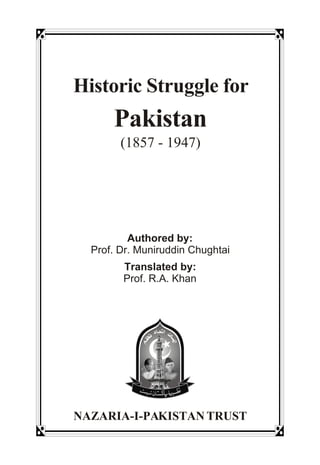 Historic Struggle for
Pakistan
(1857 - 1947)
NAZARIA-I-PAKISTAN TRUST
Authored by:
Prof. Dr. Muniruddin Chughtai
Translated by:
Prof. R.A. Khan
 