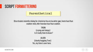 Olegoethe.com
script formattering
Dissebrukesinnenfordialogforåbeskrivehvaen karaktergjør,hvemhan/hun
snakkermed,ellerhvordanhan/hunsnakker.
    TRON
   (cryingandsleepy)
     Isitreallytimetoleave?
    
ALIEN
  (closelyhuggingTron)
Yes,mytimeisoverhere.
 