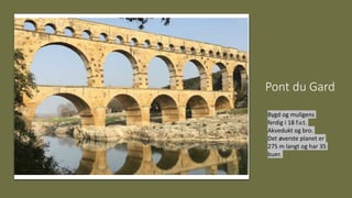 Pont du Gard
Bygd og muligens
ferdig i 18 f.v.t.
Akvedukt og bro.
Det øverste planet er
275 m langt og har 35
buer.
 