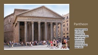 Pantheon
Trolig bygd rundt
år 120 e.v.t.
Tempelet har
fungert som kirke,
og er nå i dag
gravplass for
kunstnere og
italienske konger
etter 1870.
 