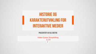 Presentert av Ole Goethe
Video Game Storytelling
1/14
HISTORIE OG
KARAKTERUTVIKLING FOR
INTERAKTIVE MEDIER
 
