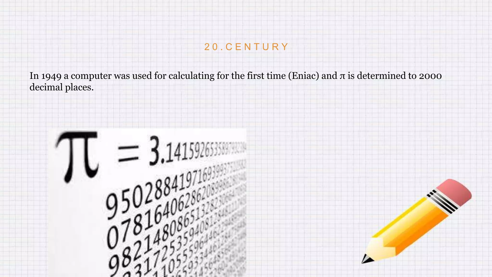 2 0 . C E N T U R Y
In 1949 a computer was used for calculating for the first time (Eniac) and π is determined to 2000
decimal places.
 