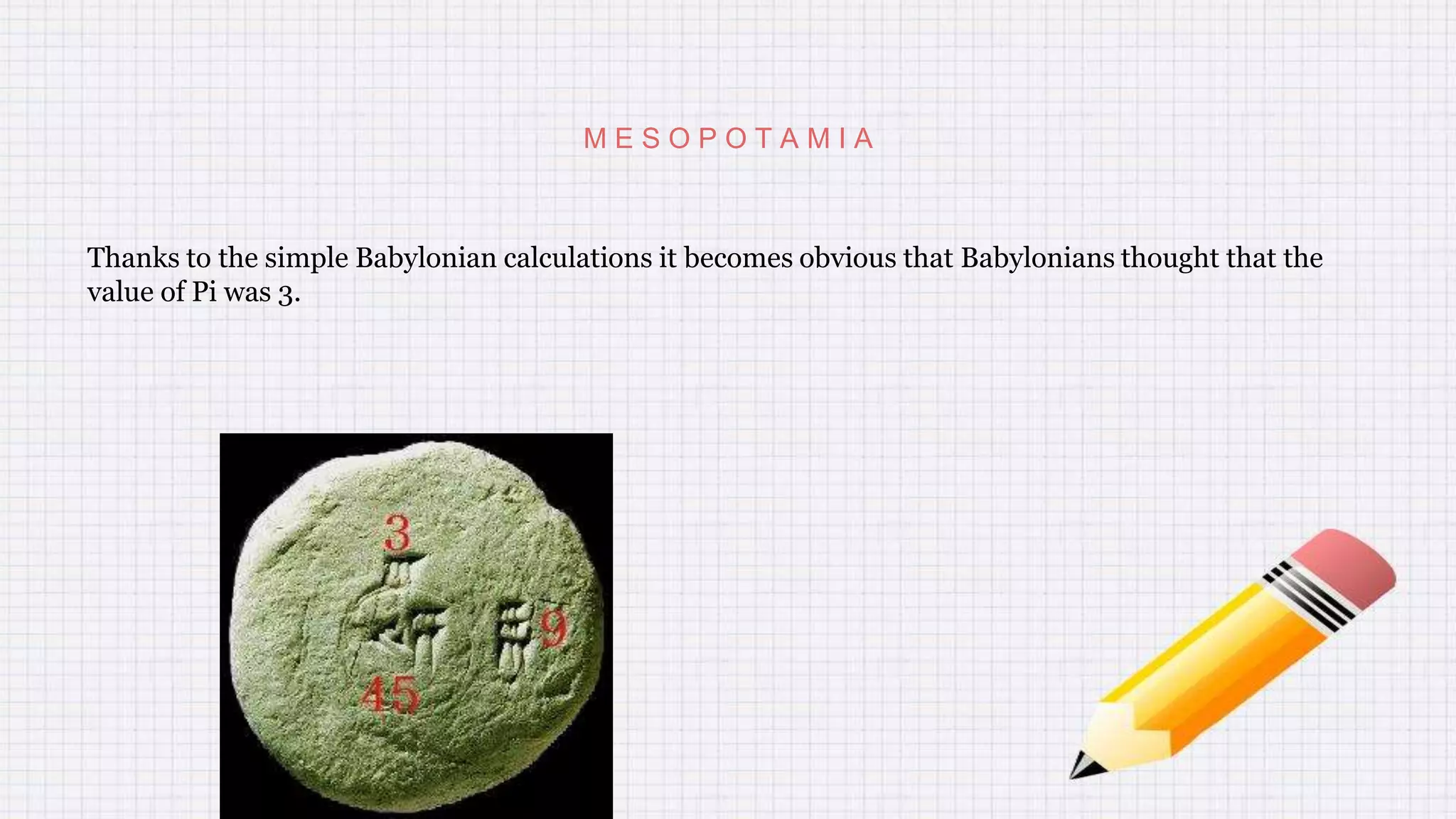 M E S O P O T A M I A
Thanks to the simple Babylonian calculations it becomes obvious that Babylonians thought that the
value of Pi was 3.
 