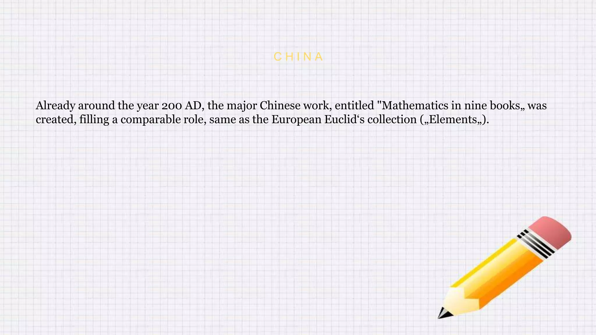 C H I N A
Already around the year 200 AD, the major Chinese work, entitled "Mathematics in nine books„ was
created, filling a comparable role, same as the European Euclid‘s collection („Elements„).
 
