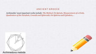 A N C I E N T G R E E C E
Archimedes‘ most important works include: The Method, On Spirals, Measurement of a Circle,
Quadrature of the Parabola, Conoids and Spheroids, On Spheres and Cylinders,…
Archimedova metoda
 
