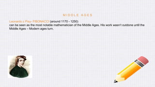 Leonardo z Pisy- FIBONACCI (around 1170 - 1250)
can be seen as the most notable mathematician of the Middle Ages. His work wasn‘t outdone until the
Middle Ages – Modern ages turn.
M I D D L E A G E S
 