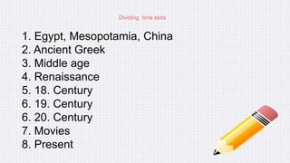 Dividing time slots
1. Egypt, Mesopotamia, China
2. Ancient Greek
3. Middle age
4. Renaissance
5. 18. Century
6. 19. Century
6. 20. Century
7. Movies
8. Present
 