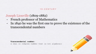 1 9 . C E N T U R Y
Joseph Liouville (1809-1882)
- French professor of Mathematics
- In 1840 he was the first one to prove the existence of the
transcendental numbers
Transcendental number:
a real or complex number that is not algebraic
 