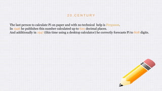 2 0 . C E N T U R Y
The last person to calculate Pi on paper and with no technical help is Ferguson.
In 1946 he publishes this number calculated up to 620 decimal places.
And additionally in 1947 (this time using a desktop calculator) he correctly forecasts Pi to 808 digits.
 