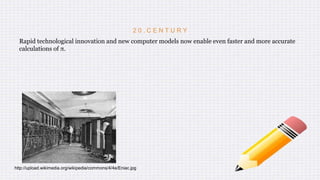 2 0 . C E N T U R Y
Rapid technological innovation and new computer models now enable even faster and more accurate
calculations of π.
http://upload.wikimedia.org/wikipedia/commons/4/4e/Eniac.jpg
 