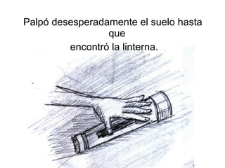 Palpó desesperadamente el suelo hasta que encontró la linterna.