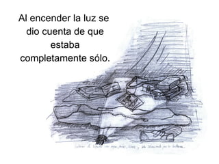 Al encender la luz se dio cuenta de que estaba completamente sólo.