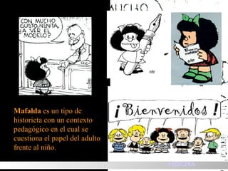 Mafalda  es un tipo de historieta con un contexto pedagógico en el cual se cuestiona el papel del adulto frente al niño. HISTORIA 