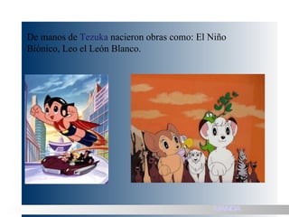 De manos de  Tezuka  nacieron obras como: El Niño Biónico, Leo el León Blanco. MANGA 
