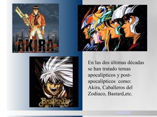 En las dos últimas décadas se han tratado temas apocalípticos y post-apocalìpticos  como: Akira, Caballeros del Zodiaco, Bastard,etc.  MANGA 