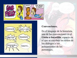 Convenciones. En el lenguaje de la historieta una de las convenciones es el  Globo o bocadillo,  espacio en el que se escriben los textos de los diálogos o los pensamientos de los personajes.  HISTORIA CONVENCIONES 