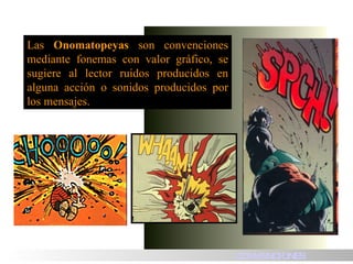 Las  Onomatopeyas  son convenciones mediante fonemas con valor gráfico, se sugiere al lector ruidos producidos en alguna acción o sonidos producidos por los mensajes. HISTORIA CONVENCIONES 
