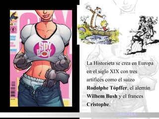 La Historieta se crea en Europa en el siglo XIX con tres artífices como el suizo  Rodolphe Tópffer , el alemán  Wilhem Bush  y el frances  Cristophe . HISTORIA 