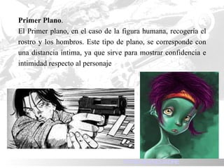 Primer Plano . El Primer plano, en el caso de la figura humana, recogería el rostro y los hombros. Este tipo de plano, se corresponde con una distancia íntima, ya que sirve para mostrar confidencia e intimidad respecto al personaje TIPOS DE ENCUADRE 