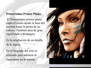 Primerisimo Primer Plano . El Primerísimo primer plano capta el rostro desde la base del mentón hasta la punta de su cabeza. También dota de gran significado a la imagen. Es la ampliación de un detalle de la figura. En el lenguaje del cine es utilizado para adentrar al espectador en la escena. TIPOS DE ENCUADRE 