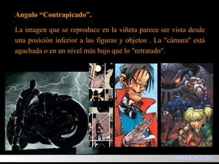 Angulo “Contrapicado”. La imagen que se reproduce en la viñeta parece ser vista desde una posición inferior a las figuras y objetos . La "cámara" está agachada o en un nivel más bajo que lo "retratado". ANGULACION 