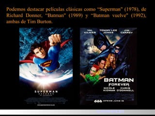Podemos destacar películas clásicas como “Superman" (1978), de Richard Donner, “Batman" (1989) y “Batman vuelve" (1992), ambas de Tim Burton.  SUPERHEROES 