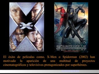 El éxito de películas como, X-Men o Spiderman (2002) han motivado la aparición de una multitud de proyectos cinematográficos y televisivos protagonizados por superhéroes. SUPERHEROES 
