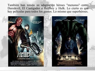 También han tenido su adaptación héroes "menores" como Daredevil, El Castigador o Hellboy y Hulk. Lo cierto es que hay películas para todos los gustos. Lo mismo que superhéroes. SUPERHEROES 