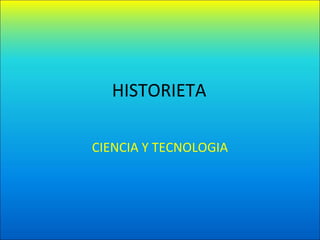HISTORIETA
CIENCIA Y TECNOLOGIA
 