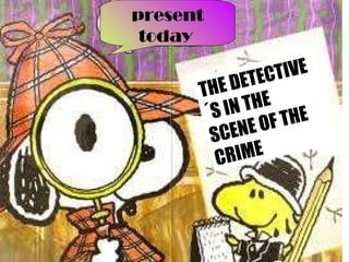 present today  THE DETECTIVE´S IN THE SCENE OF THE CRIME 