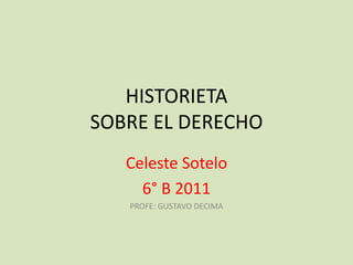HISTORIETASOBRE EL DERECHO Celeste Sotelo 6° B 2011 PROFE: GUSTAVO DECIMA 