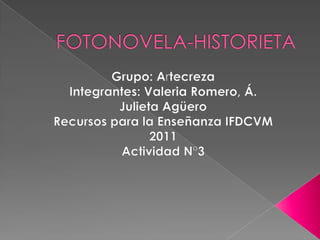 FOTONOVELA-HISTORIETA Grupo: Artecreza Integrantes: Valeria Romero, Á. Julieta Agüero Recursos para la Enseñanza IFDCVM 2011 Actividad N°3 
