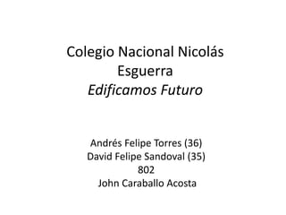 Colegio Nacional Nicolás
        Esguerra
   Edificamos Futuro


   Andrés Felipe Torres (36)
   David Felipe Sandoval (35)
              802
     John Caraballo Acosta
 