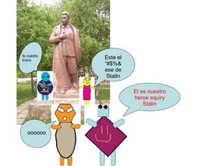 El es nuestro heroe squiry Stalin oooooo Este el “#$%& ese de Stalin Si maldito tirano 