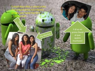 Cumplí doce años y conocí a dos
chicas que fueron mis mejores
amigas, que hasta hoy las llevo
en mi corazón.
Y él es mi
primo David
al que
quiero
muchooo!
 