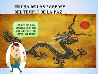 En una de las paredes
del templo de la paz …
Pintaré los ojos
para que vean que
esas supersticiones
chinas son falsas

 