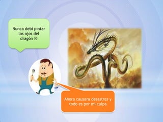 Nunca debí pintar
los ojos del
dragón 

Ahora causara desastres y
todo es por mi culpa

 