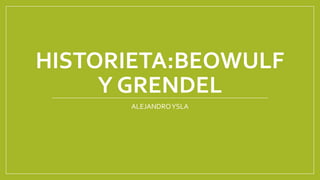 HISTORIETA:BEOWULF
Y GRENDEL
ALEJANDRO YSLA

 