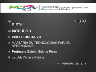 HISTO
RIETA
MODULO 1
VIDEO EDUCATIVO
MAESTRÍA EN TECNOLOGÍAS PARA EL
APRENDIZAJE
Profesor: Gabriel Solano Pérez
Lic.Urb Yahaira Padilla
14 FEBRERO DEL 2015